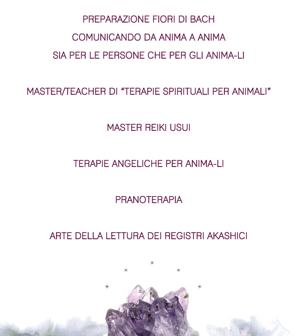 Preparazione fiori di Bach comunicando da Anima a Anima sia per le persone che per gli anima-li  Master/Teacher di “Terapie Spirituali per animali”  Master Reiki Usui  Terapie angeliche per anima-li  Pranoterapia  Arte della Lettura dei Registri Akashici